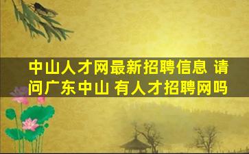 中山人才网最新招聘信息 请问广东中山 有人才招聘网吗